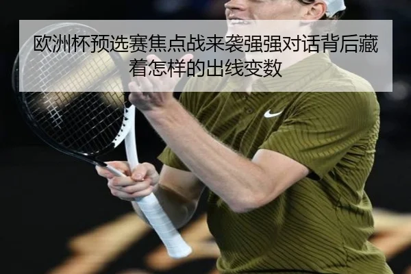 欧洲杯预选赛焦点战来袭强强对话背后藏着怎样的出线变数